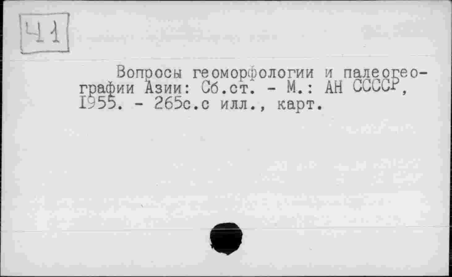 ﻿Вопросы геоморфологии и палеогео графии Азии: Сб.ст. - М. : АН CGGCr, 1955. - 265с.с илл., карт.